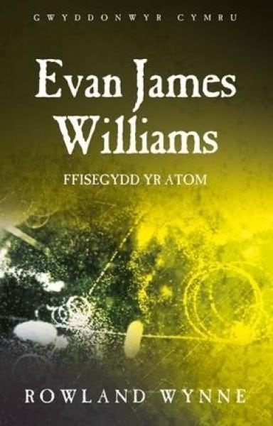 Cover image for Gwyddonwyr Cymru: Evan James Williams - Ffisegydd yr Atom, isbn: 9781786830722