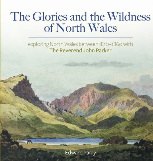 Cover image for The Glories and the Wildness of North Wales - Exploring North Wales 1810-1860 with the Reverend John Parker, isbn: 9781845245900